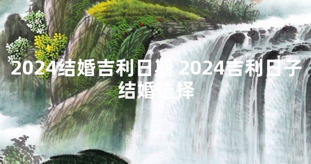 2024结婚吉利日期 2024吉利日子结婚选择